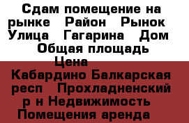 Сдам помещение на рынке › Район ­ Рынок › Улица ­ Гагарина › Дом ­ 26 › Общая площадь ­ 24 › Цена ­ 7 500 - Кабардино-Балкарская респ., Прохладненский р-н Недвижимость » Помещения аренда   